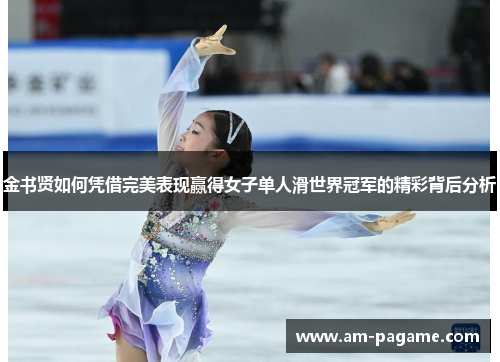 金书贤如何凭借完美表现赢得女子单人滑世界冠军的精彩背后分析
