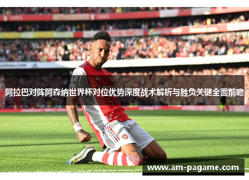 阿拉巴对阵阿森纳世界杯对位优势深度战术解析与胜负关键全面前瞻