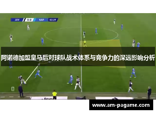 阿诺德加盟皇马后对球队战术体系与竞争力的深远影响分析