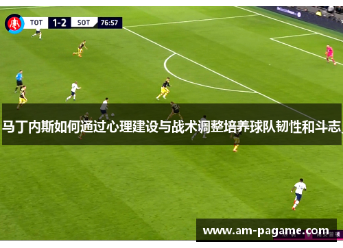 马丁内斯如何通过心理建设与战术调整培养球队韧性和斗志