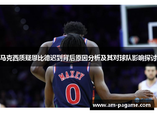 马克西质疑恩比德迟到背后原因分析及其对球队影响探讨 马克西质疑恩比德迟到背后原因分析及其对球队影响探讨