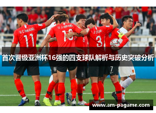 首次晋级亚洲杯16强的四支球队解析与历史突破分析