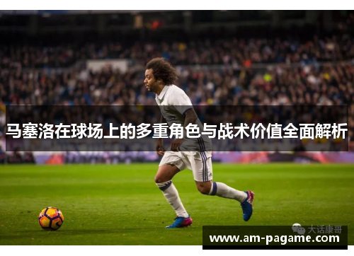 马塞洛在球场上的多重角色与战术价值全面解析