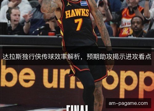 达拉斯独行侠传球效率解析，预期助攻揭示进攻看点